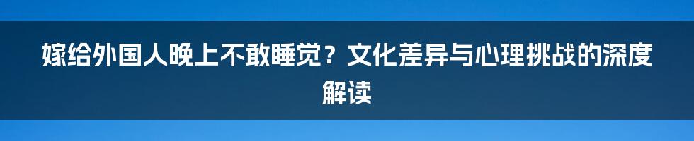 嫁给外国人晚上不敢睡觉？文化差异与心理挑战的深度解读