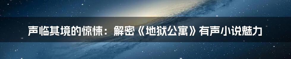 声临其境的惊悚:解密《地狱公寓》有声小说魅力