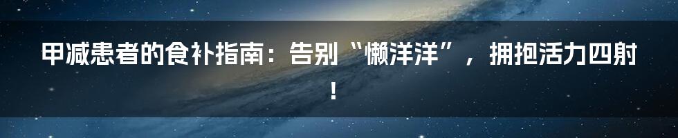 甲减患者的食补指南:告别“懒洋洋”,拥抱活力四射!
