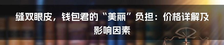 缝双眼皮,钱包君的“美丽”负担:价格详解及影响因素