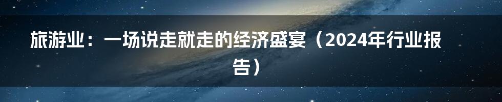 旅游业：一场说走就走的经济盛宴（2024年行业报告）