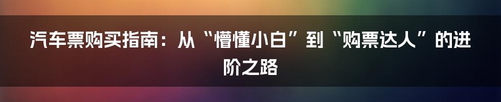 汽车票购买指南：从“懵懂小白”到“购票达人”的进阶之路