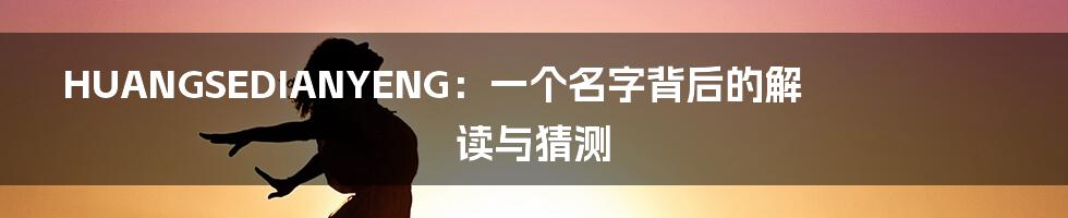 HUANGSEDIANYENG:一个名字背后的解读与猜测