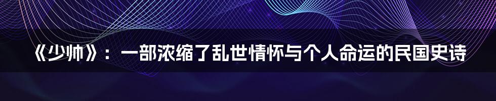 《少帅》:一部浓缩了乱世情怀与个人命运的民国史诗
