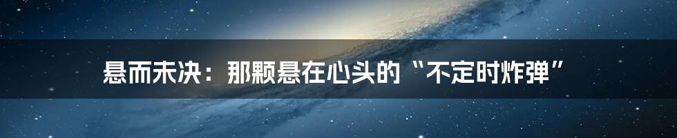 悬而未决：那颗悬在心头的“不定时炸弹”