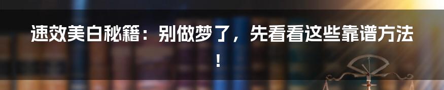速效美白秘籍:别做梦了,先看看这些靠谱方法!