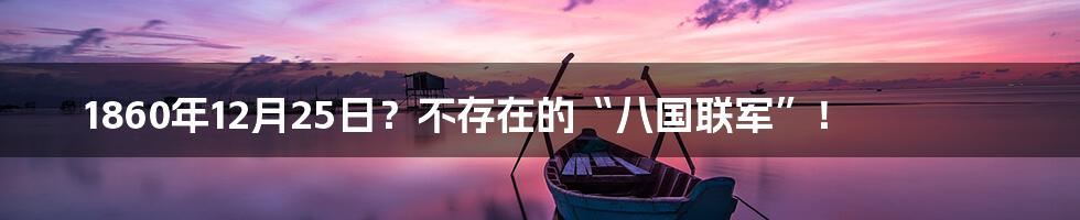 1860年12月25日？不存在的“八国联军”！
