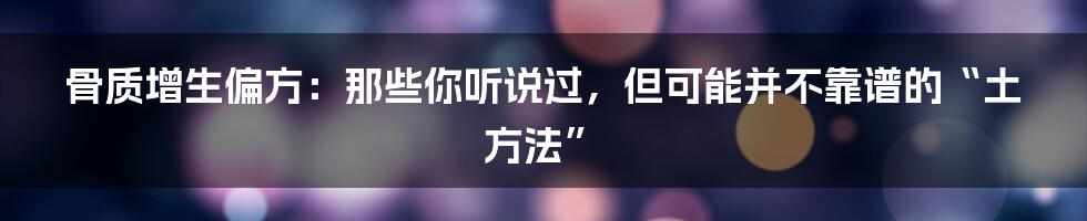 骨质增生偏方:那些你听说过,但可能并不靠谱的“土方法”