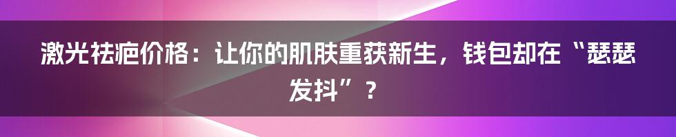激光祛疤价格:让你的肌肤重获新生,钱包却在“瑟瑟发抖”?