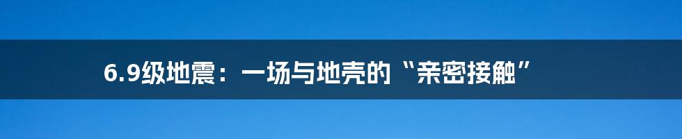 6.9级地震:一场与地壳的“亲密接触”