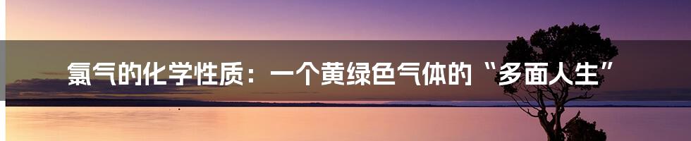 氯气的化学性质：一个黄绿色气体的“多面人生”