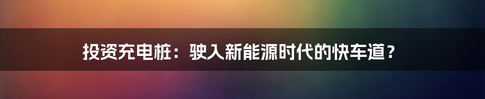 投资充电桩:驶入新能源时代的快车道?