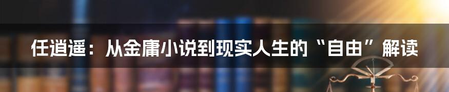任逍遥：从金庸小说到现实人生的“自由”解读