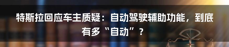特斯拉回应车主质疑：自动驾驶辅助功能，到底有多“自动”？