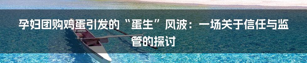 孕妇团购鸡蛋引发的“蛋生”风波:一场关于信任与监管的探讨
