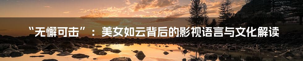 “无懈可击”:美女如云背后的影视语言与文化解读