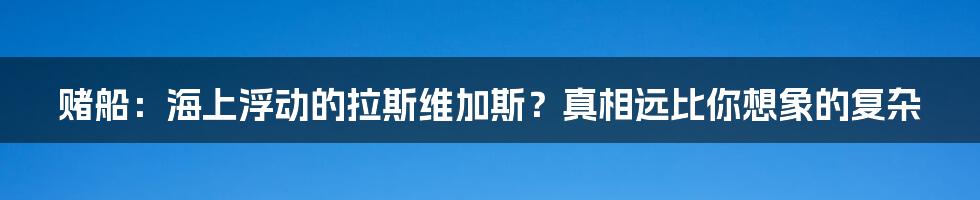 赌船:海上浮动的拉斯维加斯?真相远比你想象的复杂