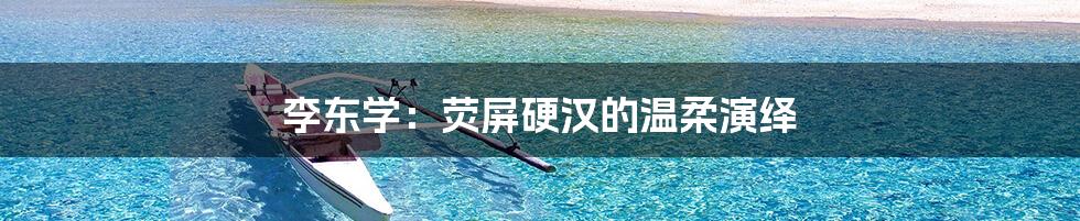 李东学：荧屏硬汉的温柔演绎