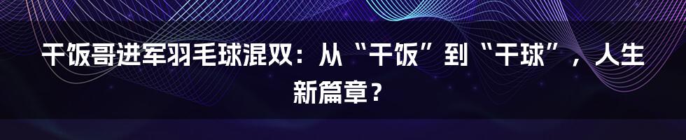 干饭哥进军羽毛球混双:从“干饭”到“干球”,人生新篇章?