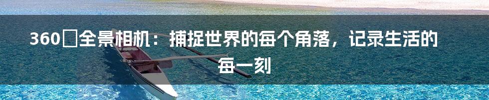 360°全景相机:捕捉世界的每个角落,记录生活的每一刻