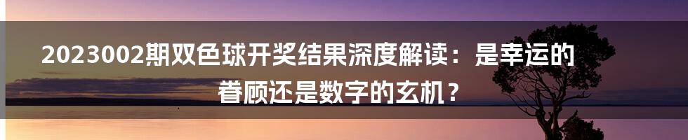 2023002期双色球开奖结果深度解读:是幸运的眷顾还是数字的玄机?