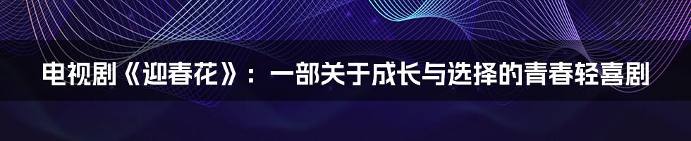 电视剧《迎春花》:一部关于成长与选择的青春轻喜剧