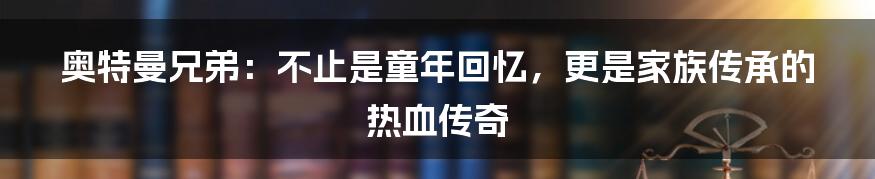 奥特曼兄弟:不止是童年回忆,更是家族传承的热血传奇