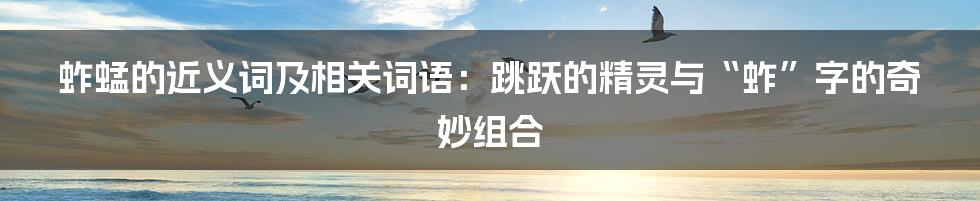 蚱蜢的近义词及相关词语：跳跃的精灵与“蚱”字的奇妙组合