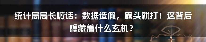 统计局局长喊话:数据造假,露头就打!这背后隐藏着什么玄机?