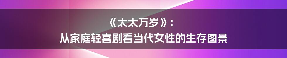 《太太万岁》: 从家庭轻喜剧看当代女性的生存图景
