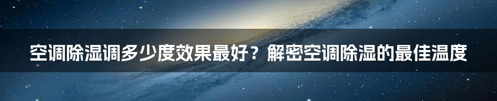 空调除湿调多少度效果最好?解密空调除湿的最佳温度