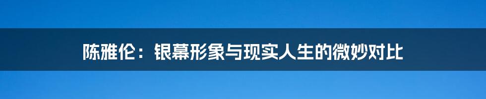 陈雅伦:银幕形象与现实人生的微妙对比