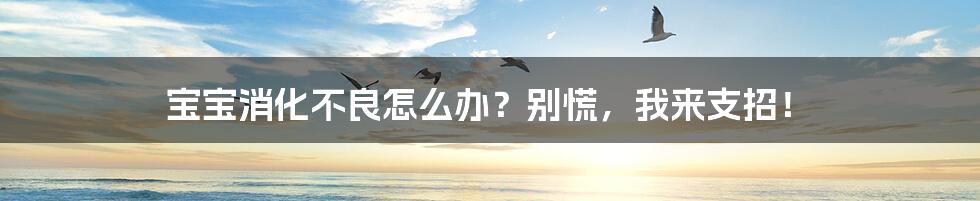 宝宝消化不良怎么办？别慌，我来支招！