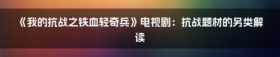 《我的抗战之铁血轻奇兵》电视剧:抗战题材的另类解读