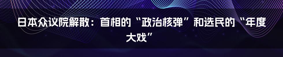 日本众议院解散：首相的“政治核弹”和选民的“年度大戏”