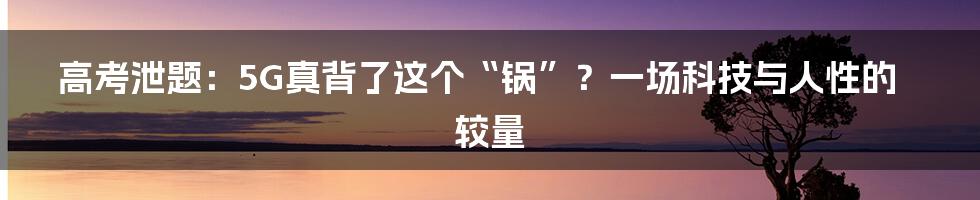 高考泄题：5G真背了这个“锅”？一场科技与人性的较量