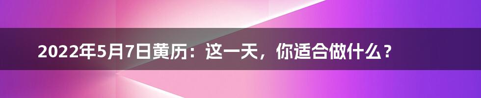 2022年5月7日黄历:这一天,你适合做什么?