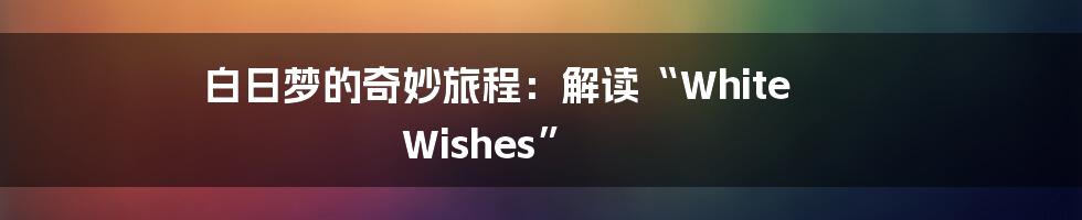 白日梦的奇妙旅程：解读“White Wishes”