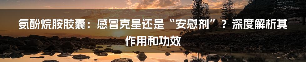 氨酚烷胺胶囊：感冒克星还是“安慰剂”？深度解析其作用和功效