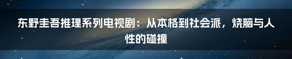 东野圭吾推理系列电视剧:从本格到社会派,烧脑与人性的碰撞