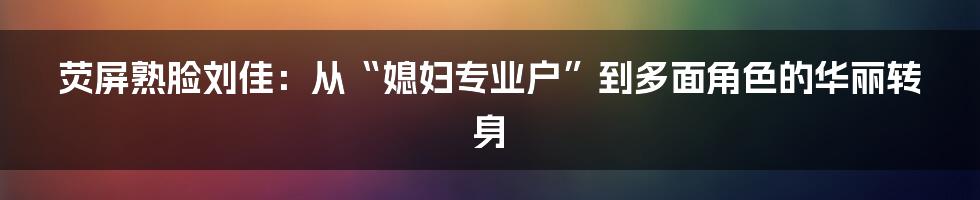荧屏熟脸刘佳:从“媳妇专业户”到多面角色的华丽转身