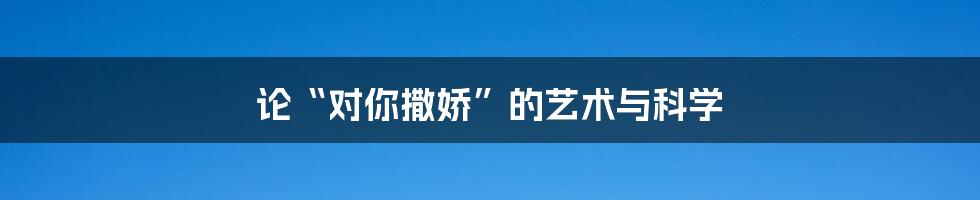 论“对你撒娇”的艺术与科学