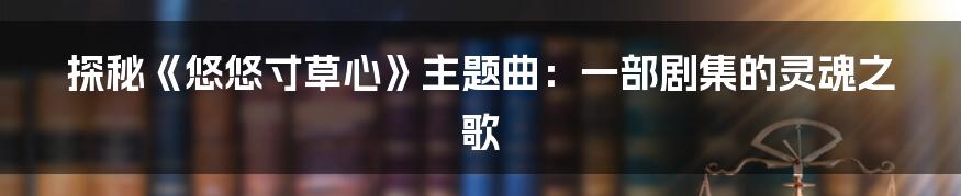 探秘《悠悠寸草心》主题曲:一部剧集的灵魂之歌