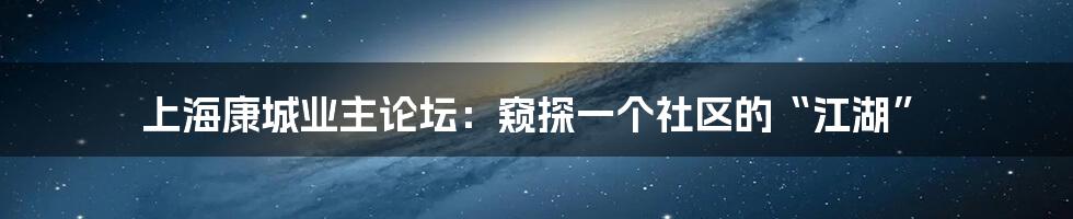 上海康城业主论坛:窥探一个社区的“江湖”