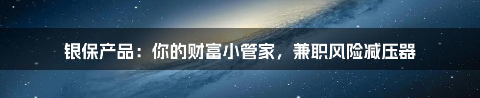 银保产品:你的财富小管家,兼职风险减压器