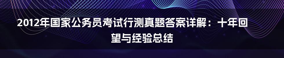 2012年国家公务员考试行测真题答案详解:十年回望与经验总结