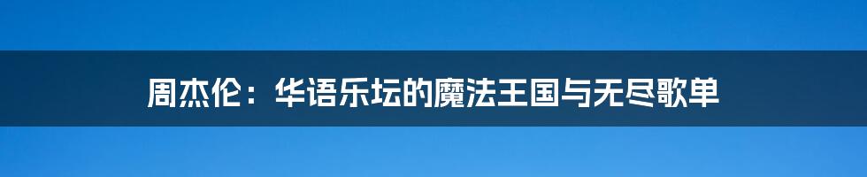 周杰伦：华语乐坛的魔法王国与无尽歌单