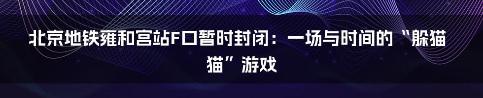 北京地铁雍和宫站F口暂时封闭:一场与时间的“躲猫猫”游戏