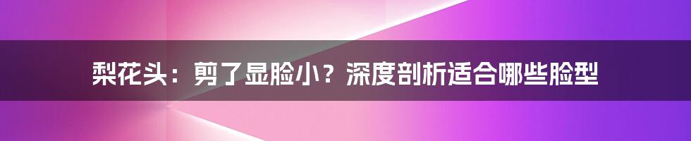 梨花头：剪了显脸小？深度剖析适合哪些脸型