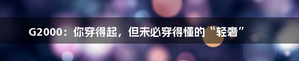G2000:你穿得起,但未必穿得懂的“轻奢”